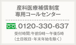 産科医療保障制度専用コールセンター 0120-330-637 受付時間:午前9時〜午後5時(土日祝除く)