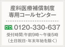 産科医療補償制度専用コールセンター 0120-330-637 受付時間:午前9時〜午後5時（土日祝日・年末年始を除く）